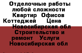 Отделочные работы любой сложности. Квартир. Офисов. Коттеджей.  › Цена ­ 1 000 - Новосибирская обл. Строительство и ремонт » Услуги   . Новосибирская обл.